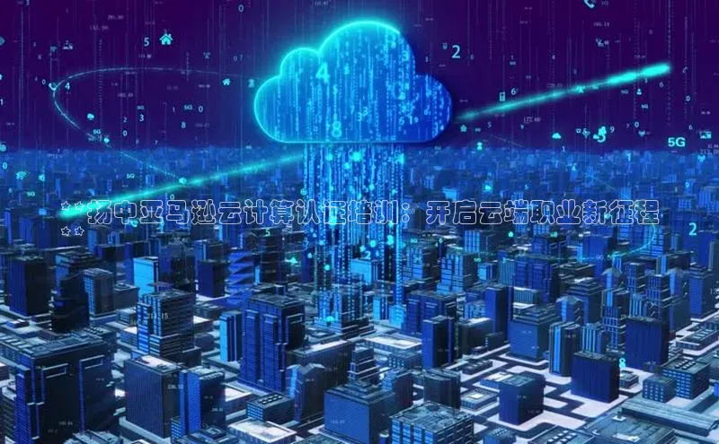 凯捷娱乐阿里尔公司**扬中亚马逊云计算认证培训：开启云端职业新征程
**