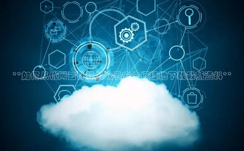 凯捷体育华扬联众**如何从优网云计算公众号安全便捷地下载最新资料**