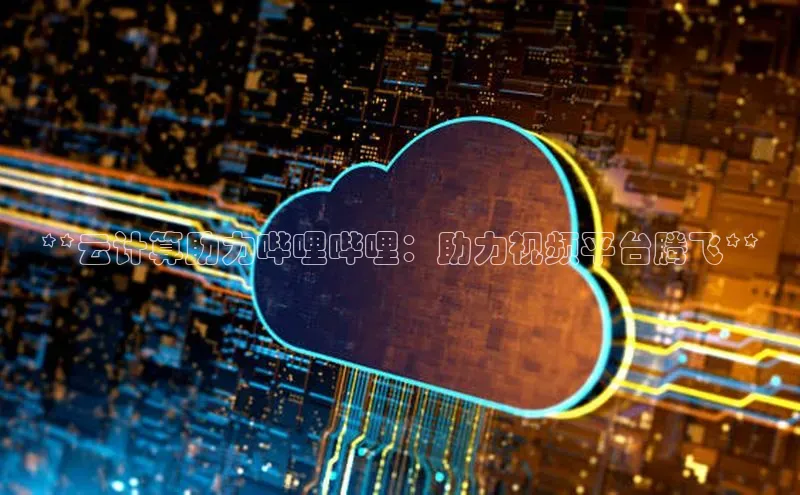 凯捷慧博云通**云计算助力哔哩哔哩：助力视频平台腾飞**