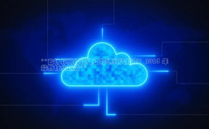 意昂4凯捷娱乐顺丰**云计算网络运维工程师薪资指南：2023 年
最新行业趋势**