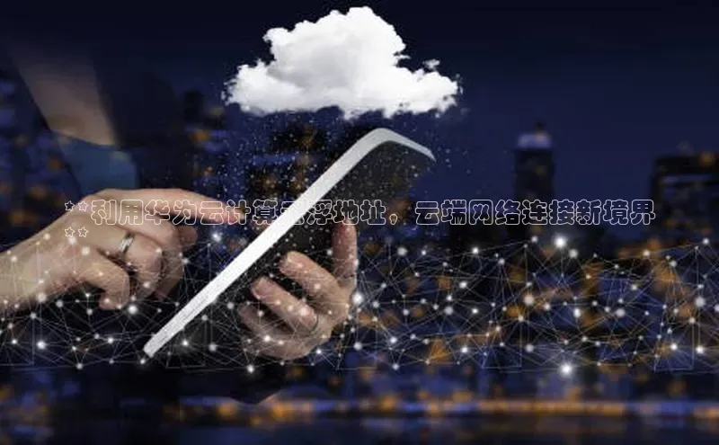 凯捷娱乐百度网盘**利用华为云计算云浮地址，云端网络连接新境界
**