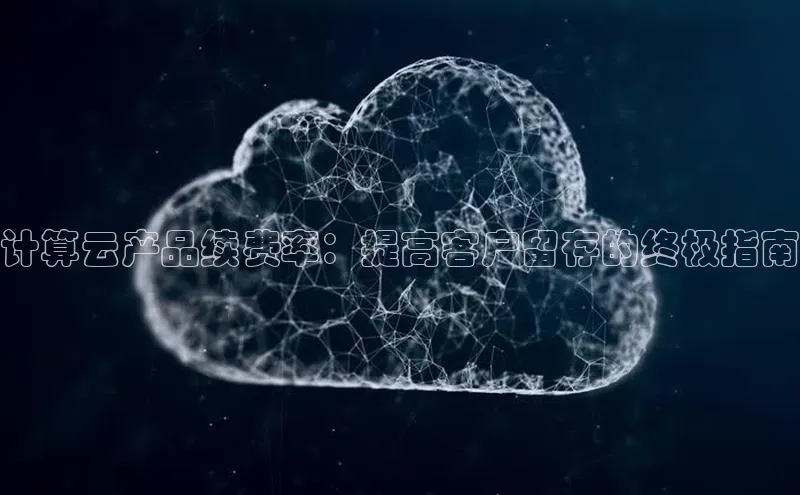 意昂4凯捷体育哇咔哇咔文化计算云产品续费率：提高客户留存的终极指南