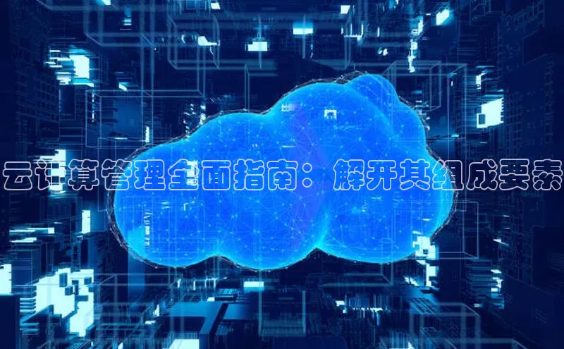 意昂4凯捷娱乐百度社团赞助平台云计算管理全面指南：解开其组成要素