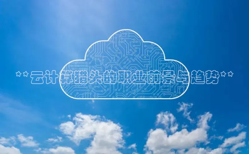 意昂4凯捷百度百聘**云计算猎头的职业前景与趋势**