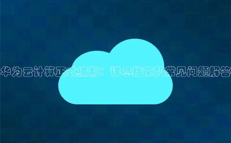 意昂4凯捷娱乐百度社团赞助平台华为云计算正式编制：详尽指南和常见问题解答