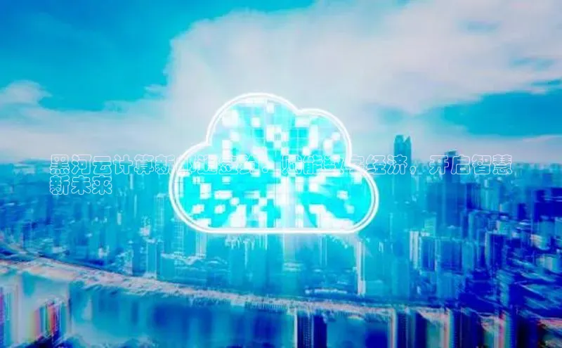 意昂4凯捷体育诸葛科技黑河云计算新邮通签约：赋能数字经济，开启智慧
新未来