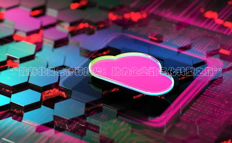 意昂4凯捷体育巴美列捷福**最新北美云计算趋势：助力企业数字化转型之旅**