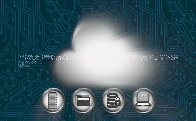 意昂4凯捷体育如流**在天津云计算领域开启职业生涯：天津云计算公司的招聘
机会**