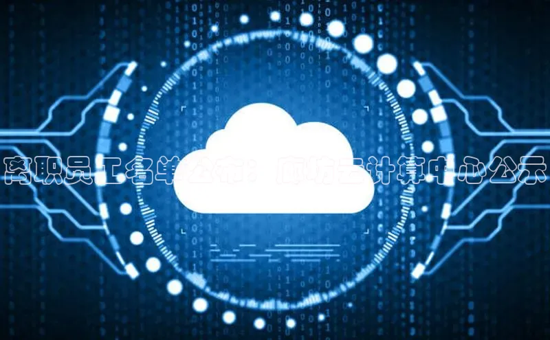 意昂4凯捷体育巴美列捷福离职员工名单公布：廊坊云计算中心公示