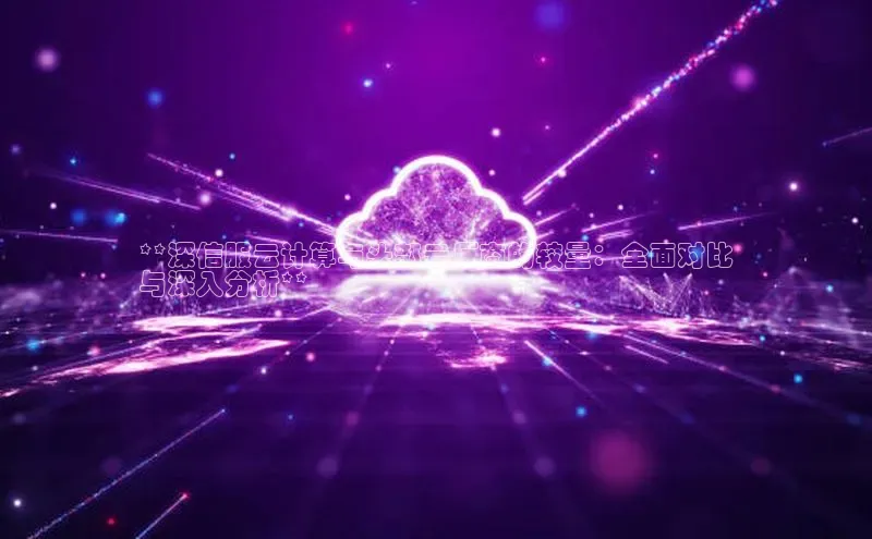 意昂4凯捷娱乐小度商城**深信服云计算与头部云厂商的较量：全面对比
与深入分析**