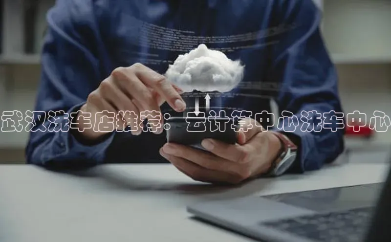 意昂4凯捷娱乐百度集团武汉洗车店推荐：云计算中心洗车中心