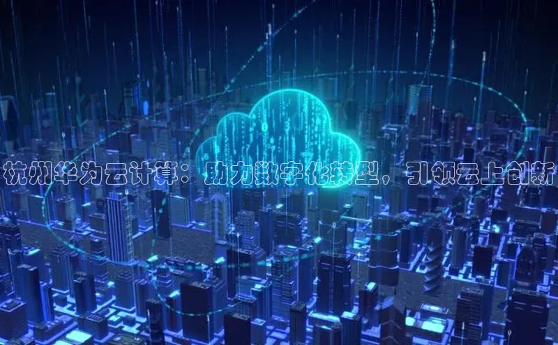 意昂4凯捷娱乐小红书杭州华为云计算：助力数字化转型，引领云上创新