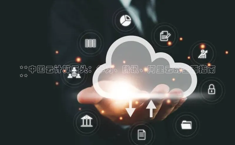 意昂4凯捷体育颐驰 06**中国云计算巨头：华为、腾讯、阿里云的全面指南
**