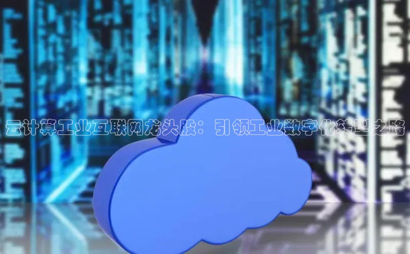 意昂4凯捷娱乐百度取证云计算工业互联网龙头股：引领工业数字化转型之路