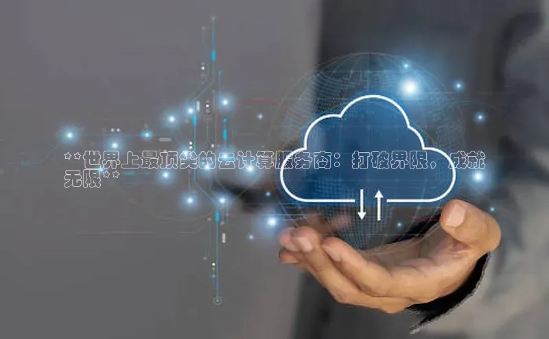 意昂4凯捷文心一言**世界上最顶尖的云计算服务商：打破界限，成就
无限**