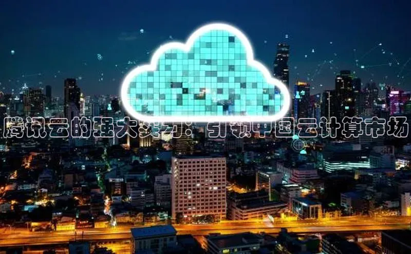 意昂4凯捷体育百度移动开放平台腾讯云的强大实力：引领中国云计算市场