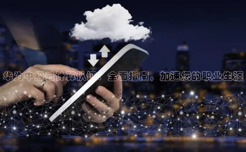 凯捷度小满理财华为中级云计算认证：全面指南，加速您的职业生涯