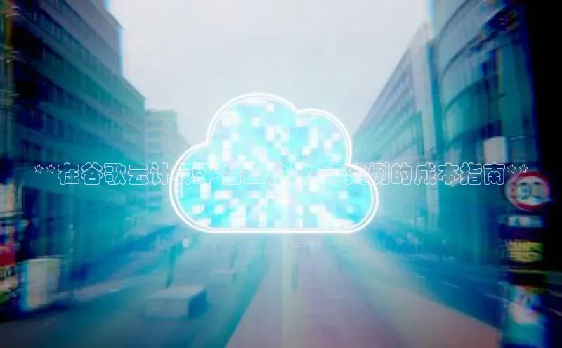 意昂4凯捷美团**在谷歌云计算平台上构建PC实例的成本指南**