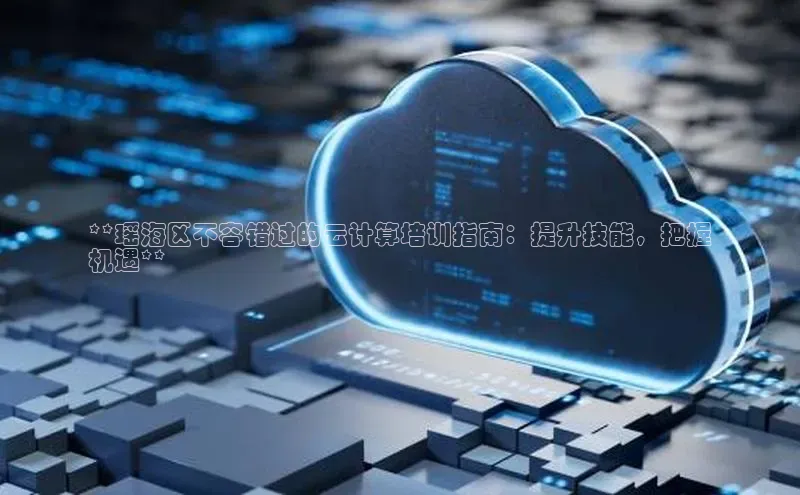 凯捷体育百度人工翻译**瑶海区不容错过的云计算培训指南：提升技能，把握
机遇**