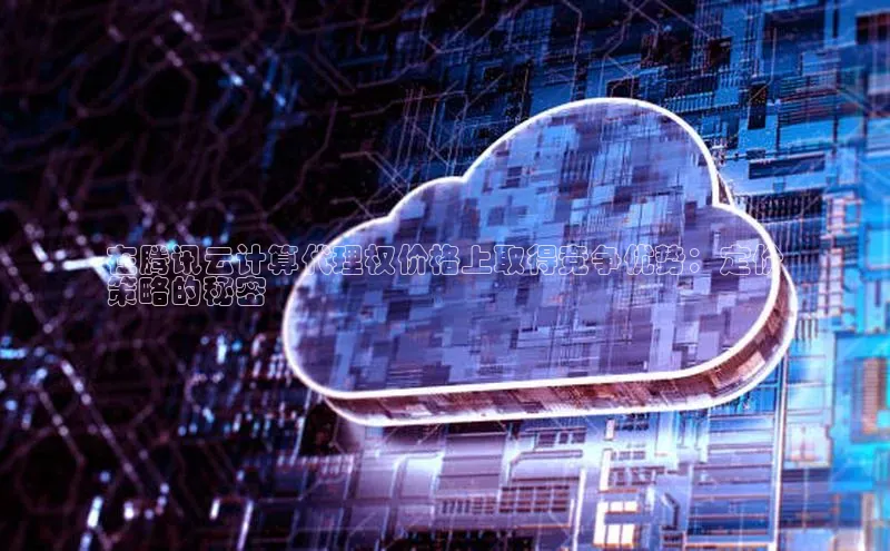 凯捷娱乐百度搜索资源平台在腾讯云计算代理权价格上取得竞争优势：定价
策略的秘密