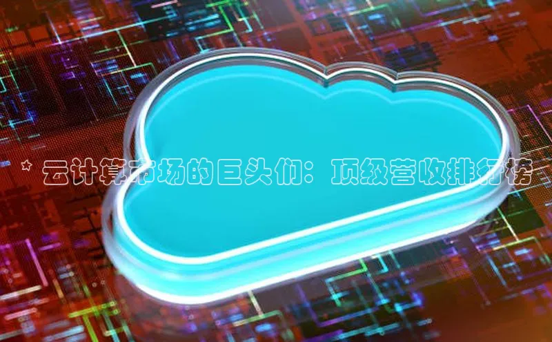 意昂4凯捷百度手机助手* 云计算市场的巨头们：顶级营收排行榜