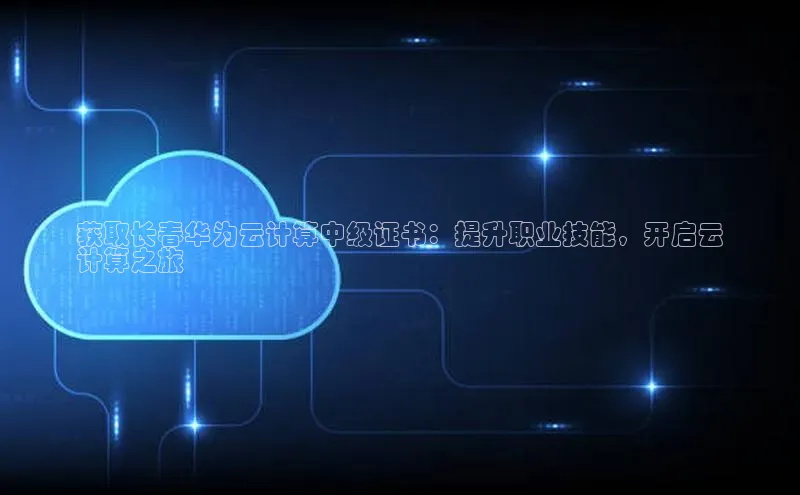凯捷度小满理财获取长春华为云计算中级证书：提升职业技能，开启云
计算之旅