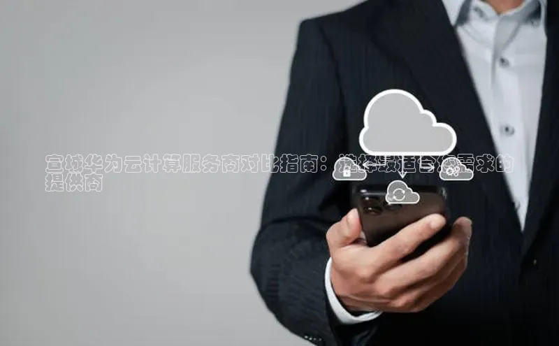 凯捷中海达宣城华为云计算服务商对比指南：选择最适合您需求的
提供商