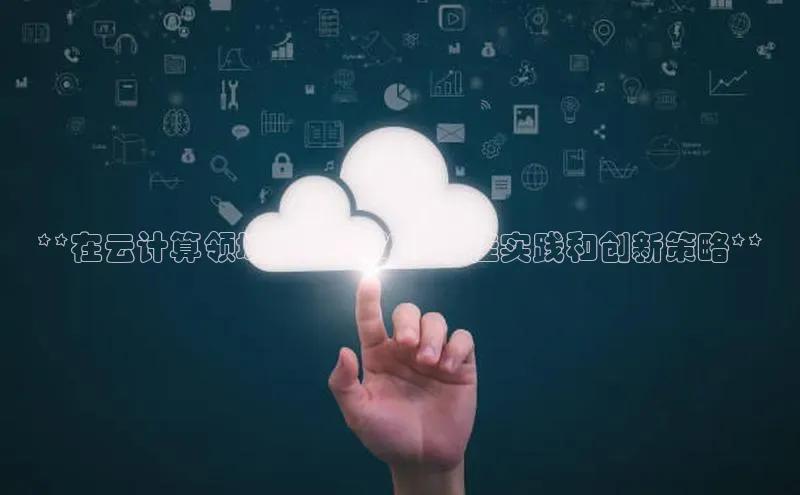 意昂4凯捷娱乐百度 H5**在云计算领域重新定义：最佳实践和创新策略**