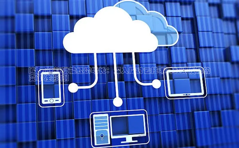 凯捷ARGA公司[以云计算赋能经济增长：深入探讨云技术对经济发展的
变革性影响]