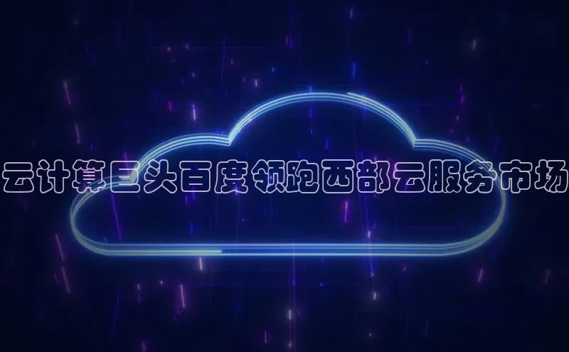 意昂4凯捷体育如流云计算巨头百度领跑西部云服务市场