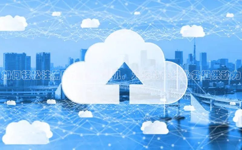 凯捷体育百度游戏开放平台如何轻松注册阿里云计算机，为您的在线业务提供动力