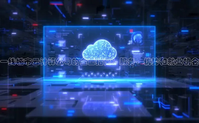 凯捷路畅科技一线城市云计算公司的全面指南：服务、优势和就业机会