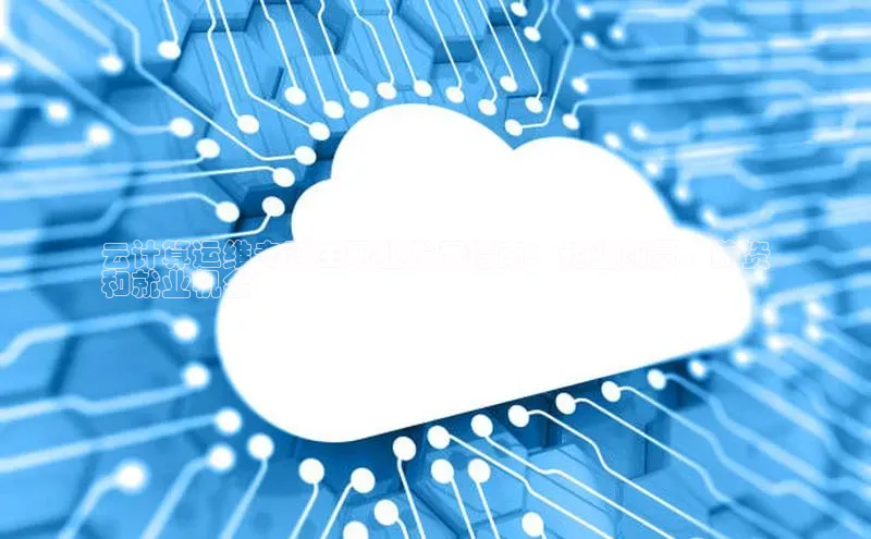 意昂4凯捷娱乐百度取证云计算运维专科生职业发展指南：就业前景、薪资
和就业机会