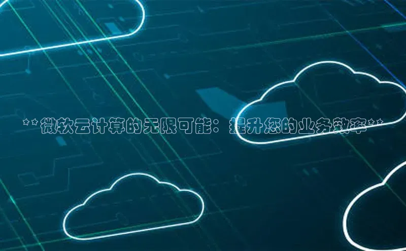 凯捷路畅科技**微软云计算的无限可能：提升您的业务效率**