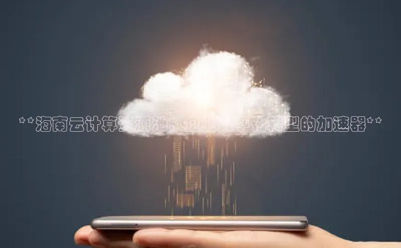 意昂4凯捷字节跳动**海南云计算资源池：企业数字化转型的加速器**