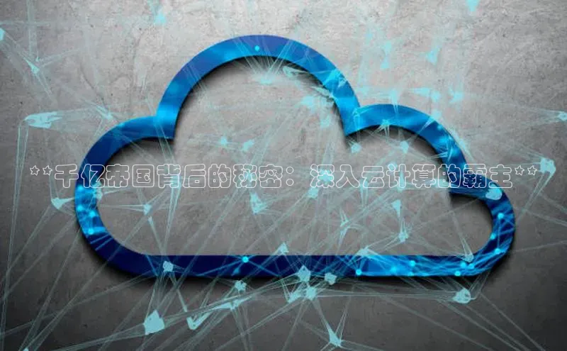 意昂4凯捷体育哇咔哇咔文化**千亿帝国背后的秘密：深入云计算的霸主**