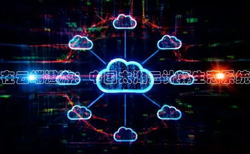 意昂4凯捷娱乐小红书在云端遨游：中国太湖云计算生态系统
