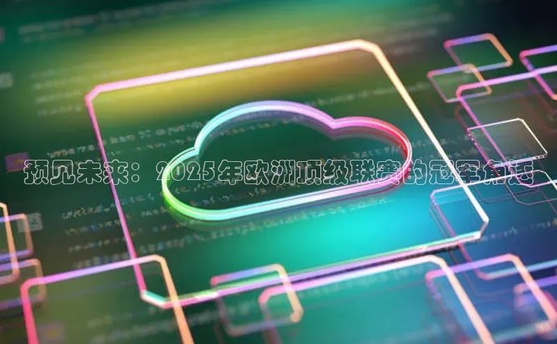 意昂4凯捷字节跳动预见未来：2025年欧洲顶级联赛的冠军角逐