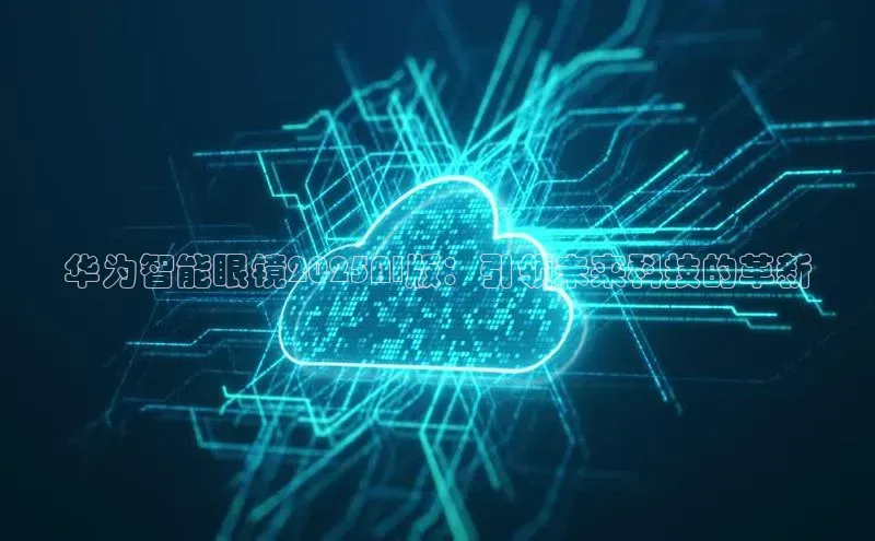 华为智能眼镜2025AI版：引领未来科技的革新