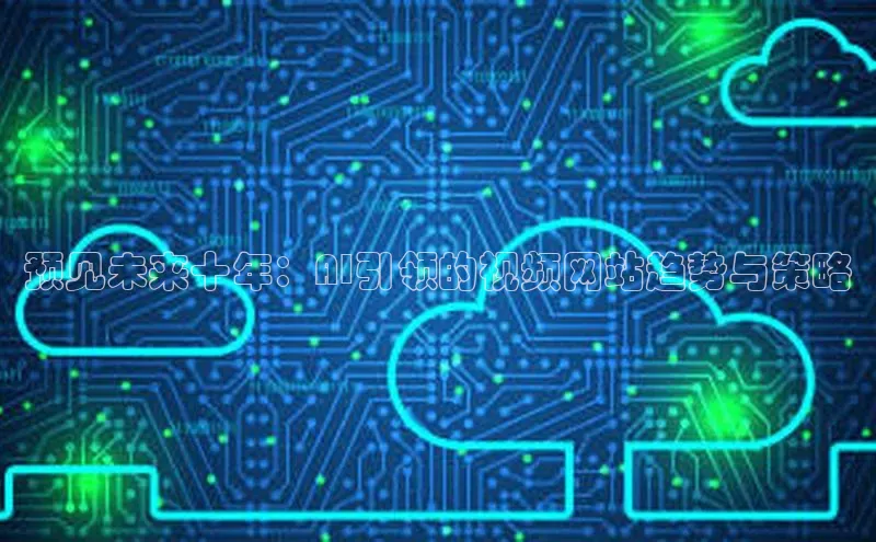 预见未来十年：AI引领的视频网站趋势与策略