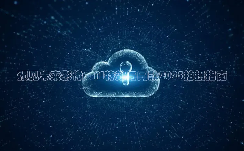 预见未来影像：AI特效与同款2025拍摄指南