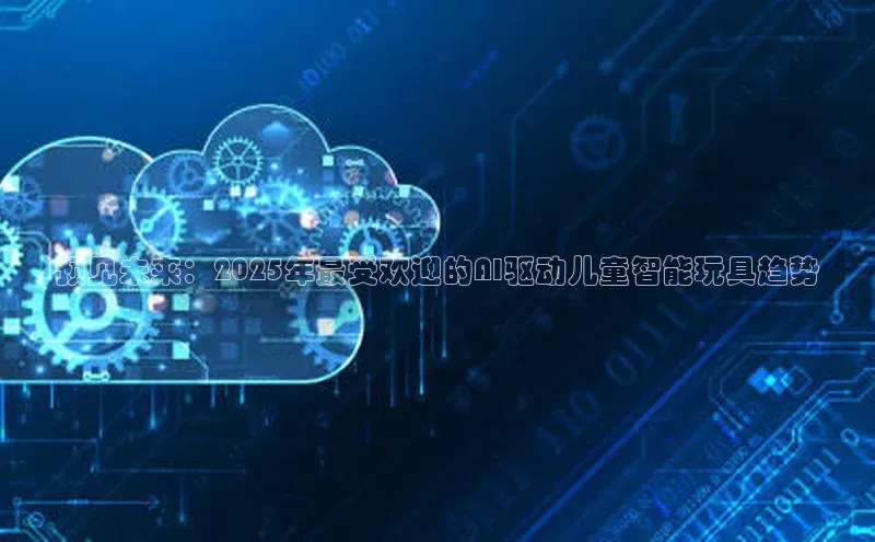 预见未来：2025年最受欢迎的AI驱动儿童智能玩具趋势