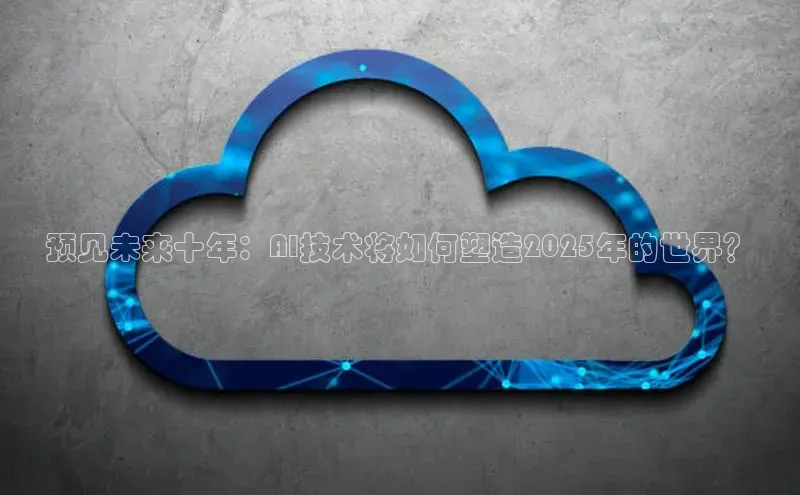 预见未来十年：AI技术将如何塑造2025年的世界？